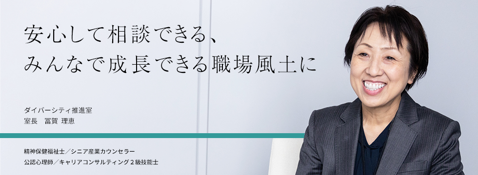 安心して相談できる、みんなで成長できる職場風土に ダイバーシティ推進室 室長 冨賀 理恵 精神保健福祉士／シニア産業カウンセラー 公認心理師／キャリアコンサルティング2級技能士