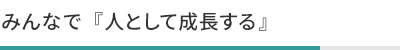 みんなで『人として成長する』