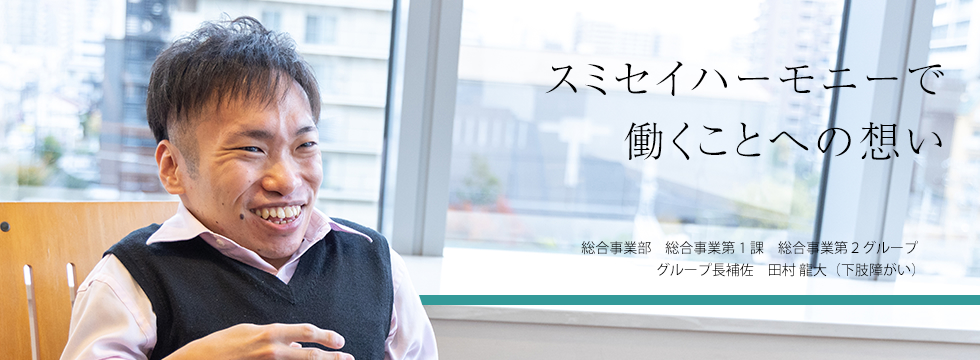 スミセイハーモニーで働くことへの想い　総合事業部　総合事業第1課 総合事業第２グループ グループ長補佐 田村龍大（下肢障がい）