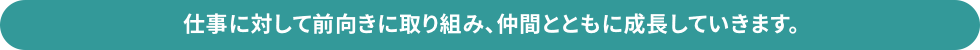 仕事に対して前向きに取り組み、仲間とともに成長していきます。