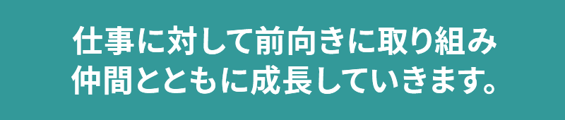 仕事に対して前向きに取り組み、仲間とともに成長していきます。