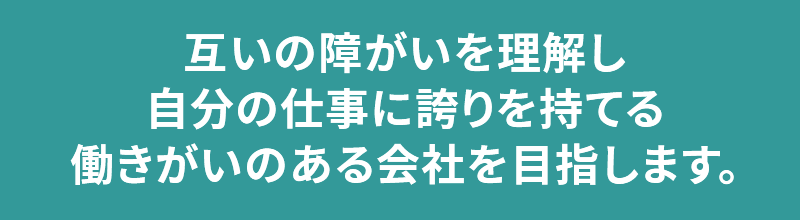 互いの障がいを理解し、自分の仕事に誇りを持てる、働きがいのある会社を目指します。