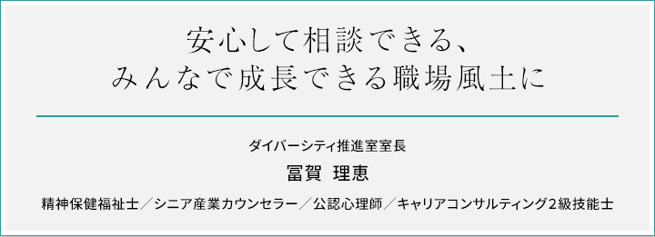 安心して相談できる、みんなで成長できる職場風土に　ダイバーシティ推進室室長 冨賀理恵 精神保健福祉士／シニア産業カウンセラー／公認心理師／キャリアコンサルタント2級技能士