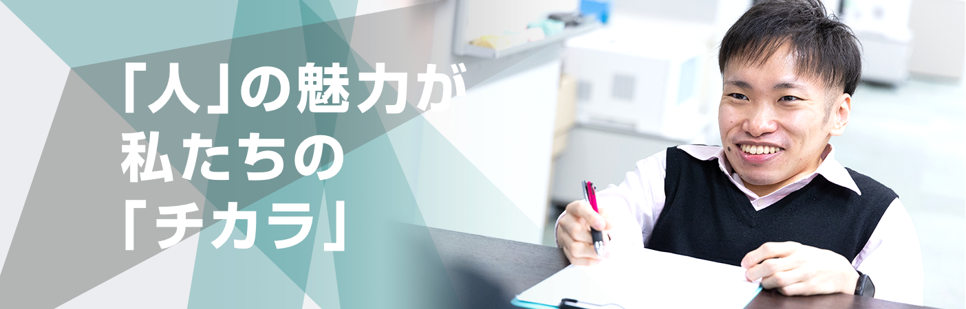 「人」の魅力が私たちの「チカラ」