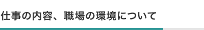 仕事の内容、職場の環境について